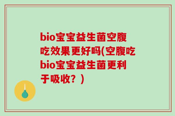 bio宝宝益生菌空腹吃效果更好吗(空腹吃bio宝宝益生菌更利于吸收？)