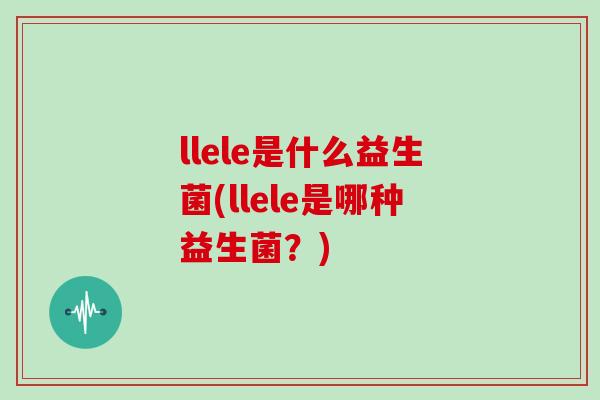 llele是什么益生菌(llele是哪种益生菌？)