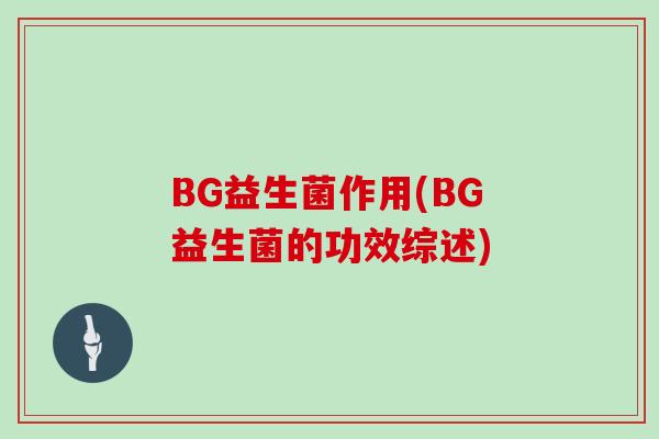 BG益生菌作用(BG益生菌的功效综述) BG益生菌作用(BG益生菌的功效综述)