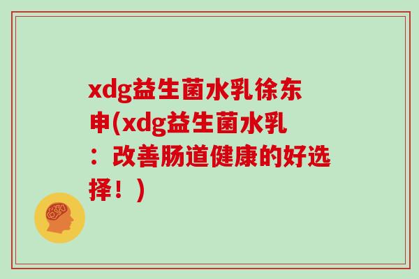 xdg益生菌水乳徐东申(xdg益生菌水乳：改善肠道健康的好选择！)