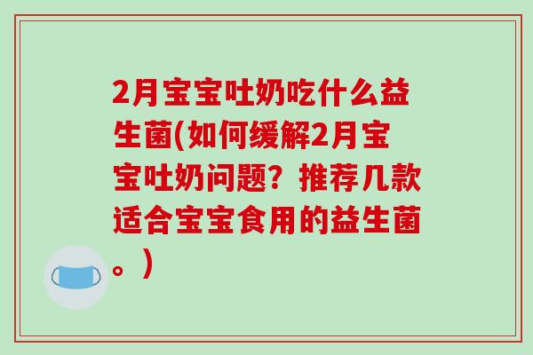 2月宝宝吐奶吃什么益生菌(如何缓解2月宝宝吐奶问题？推荐几款适合宝宝食用的益生菌。)