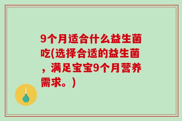 9个月适合什么益生菌吃(选择合适的益生菌，满足宝宝9个月营养需求。)