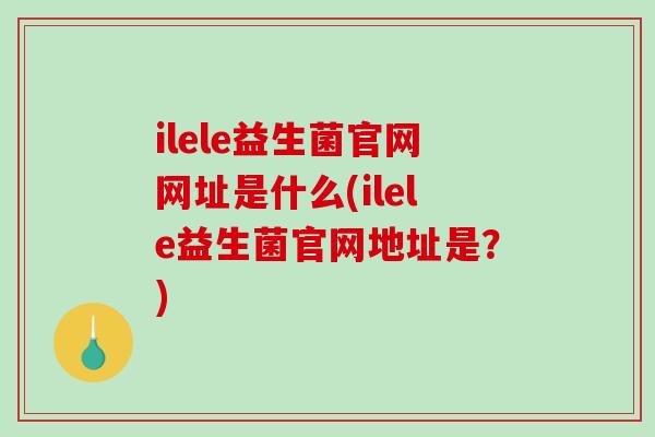 ilele益生菌官网网址是什么(ilele益生菌官网地址是？)