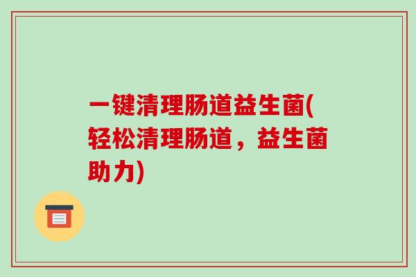 一键清理肠道益生菌(轻松清理肠道，益生菌助力)