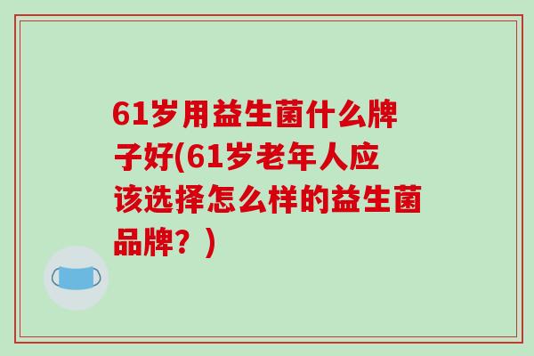 61岁用益生菌什么牌子好(61岁老年人应该选择怎么样的益生菌品牌？)