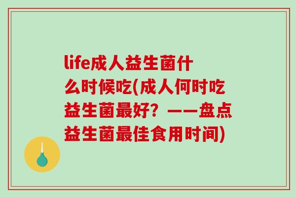 life成人益生菌什么时候吃(成人何时吃益生菌最好？——盘点益生菌最佳食用时间)
