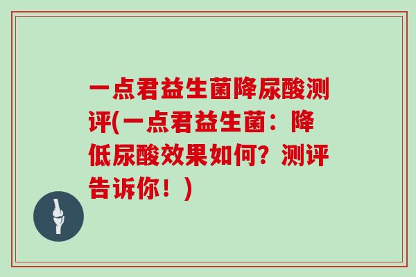 一点君益生菌降尿酸测评(一点君益生菌：降低尿酸效果如何？测评告诉你！)