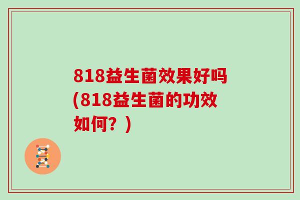 818益生菌效果好吗(818益生菌的功效如何？)