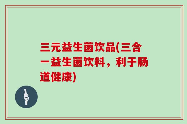 三元益生菌饮品(三合一益生菌饮料，利于肠道健康)