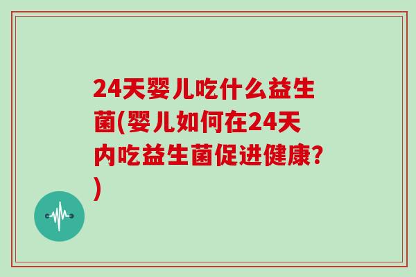 24天婴儿吃什么益生菌(婴儿如何在24天内吃益生菌促进健康？)