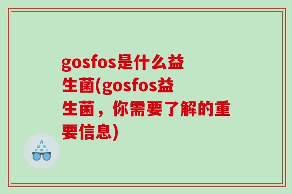 gosfos是什么益生菌(gosfos益生菌，你需要了解的重要信息)