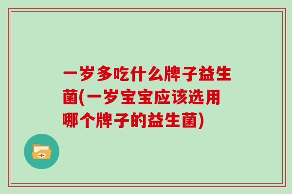 一岁多吃什么牌子益生菌(一岁宝宝应该选用哪个牌子的益生菌)