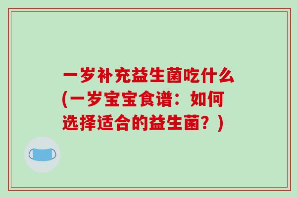 一岁补充益生菌吃什么(一岁宝宝食谱：如何选择适合的益生菌？)