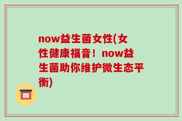 now益生菌女性(女性健康福音！now益生菌助你维护微生态平衡)