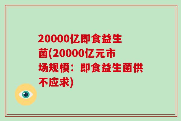 20000亿即食益生菌(20000亿元市场规模：即食益生菌供不应求)