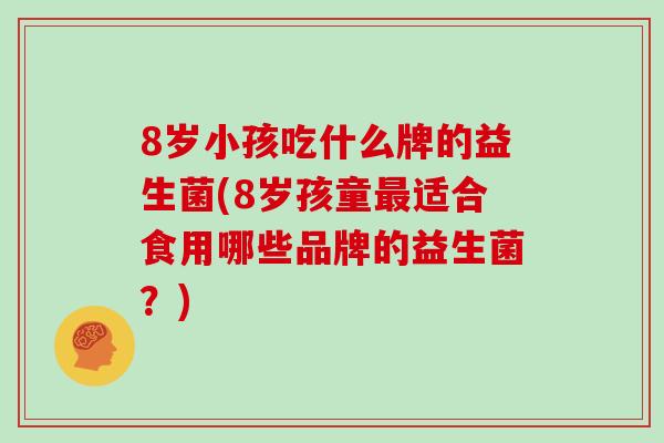 8岁小孩吃什么牌的益生菌(8岁孩童最适合食用哪些品牌的益生菌？)