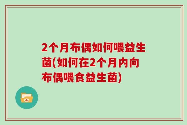 2个月布偶如何喂益生菌(如何在2个月内向布偶喂食益生菌)