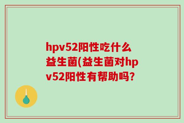 hpv52阳性吃什么益生菌(益生菌对hpv52阳性有帮助吗？