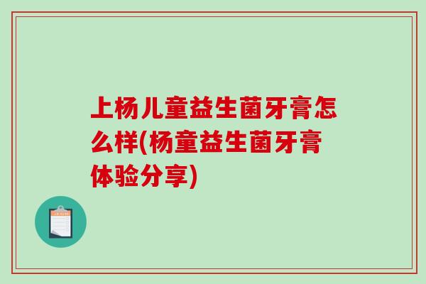 上杨儿童益生菌牙膏怎么样(杨童益生菌牙膏体验分享)