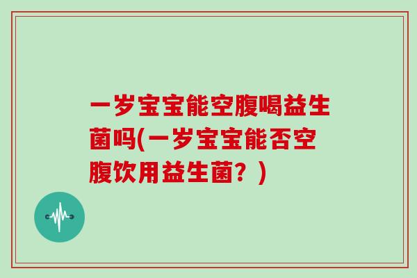一岁宝宝能空腹喝益生菌吗(一岁宝宝能否空腹饮用益生菌？)