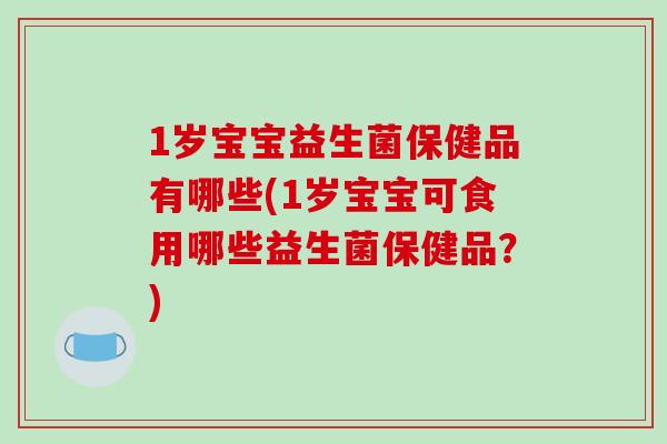 1岁宝宝益生菌保健品有哪些(1岁宝宝可食用哪些益生菌保健品？)
