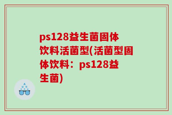 ps128益生菌固体饮料活菌型(活菌型固体饮料：ps128益生菌)