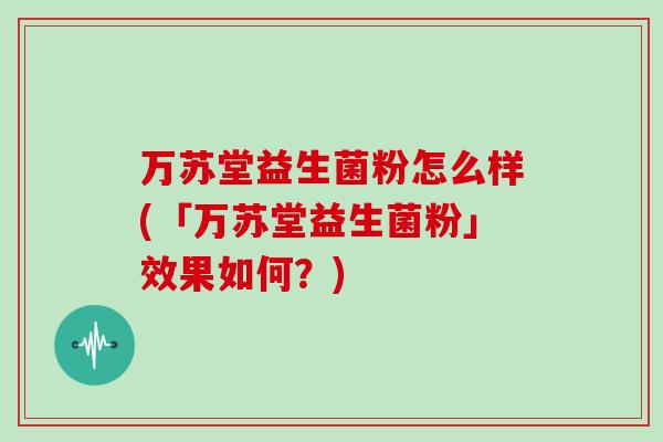 万苏堂益生菌粉怎么样(「万苏堂益生菌粉」效果如何？)