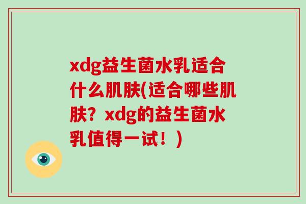 xdg益生菌水乳适合什么(适合哪些?xdg的益生菌水乳值得一试!) xdg益生菌水乳适合什么(适合哪些?xdg的益生菌水乳值得一试!)