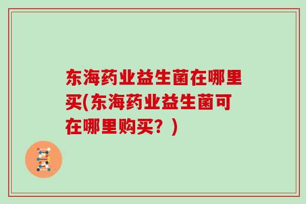 东海药业益生菌在哪里买(东海药业益生菌可在哪里购买?) 东海药业益生菌在哪里买(东海药业益生菌可在哪里购买?)