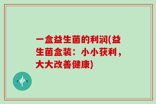 一盒益生菌的利润(益生菌盒装：小小获利，大大改善健康)