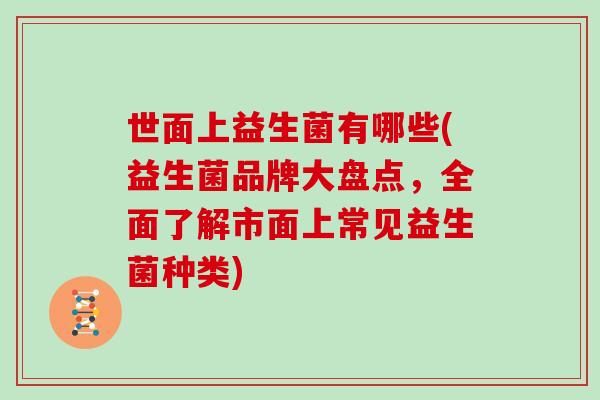 世面上益生菌有哪些(益生菌品牌大盘点，全面了解市面上常见益生菌种类)