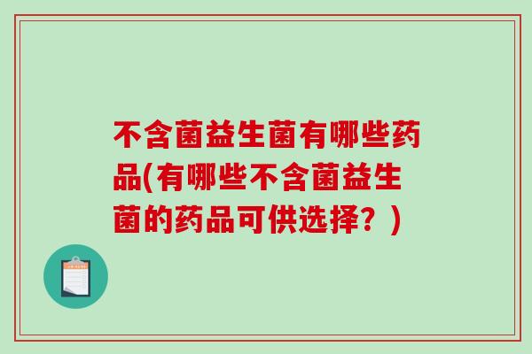 不含菌益生菌有哪些药品(有哪些不含菌益生菌的药品可供选择？)