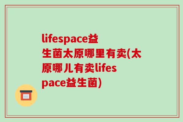 lifespace益生菌太原哪里有卖(太原哪儿有卖lifespace益生菌)