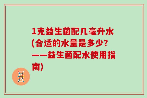 1克益生菌配几毫升水(合适的水量是多少？——益生菌配水使用指南)