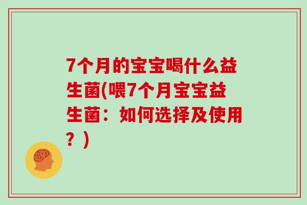 7个月的宝宝喝什么益生菌(喂7个月宝宝益生菌：如何选择及使用？)