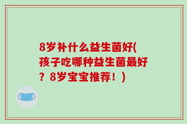 8岁补什么益生菌好(孩子吃哪种益生菌最好？8岁宝宝推荐！)
