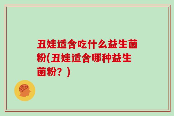 丑娃适合吃什么益生菌粉(丑娃适合哪种益生菌粉?) 丑娃适合吃什么益生菌粉(丑娃适合哪种益生菌粉?)