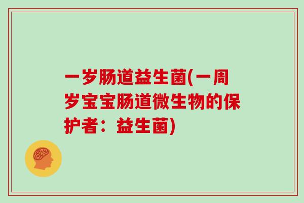 一岁肠道益生菌(一周岁宝宝肠道微生物的保护者:益生菌) 一岁肠道益生菌(一周岁宝宝肠道微生物的保护者:益生菌)