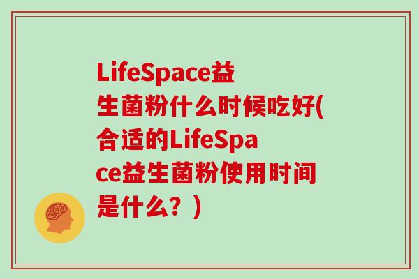 LifeSpace益生菌粉什么时候吃好(合适的LifeSpace益生菌粉使用时间是什么？)