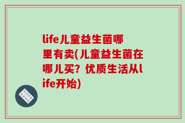 life儿童益生菌哪里有卖(儿童益生菌在哪儿买?优质生活从life开始) life儿童益生菌哪里有卖(儿童益生菌在哪儿买?优质生活从life开始)