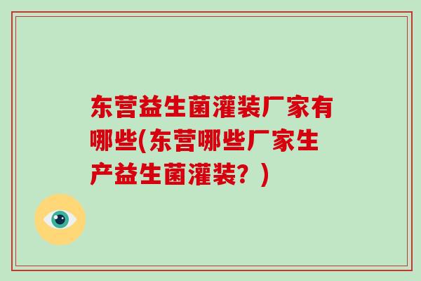东营益生菌灌装厂家有哪些(东营哪些厂家生产益生菌灌装?) 东营益生菌灌装厂家有哪些(东营哪些厂家生产益生菌灌装?)