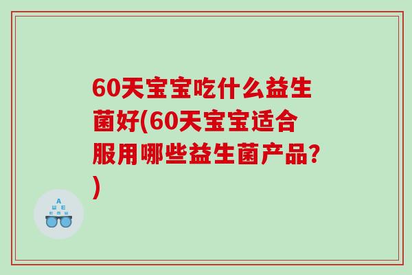 60天宝宝吃什么益生菌好(60天宝宝适合服用哪些益生菌产品？)
