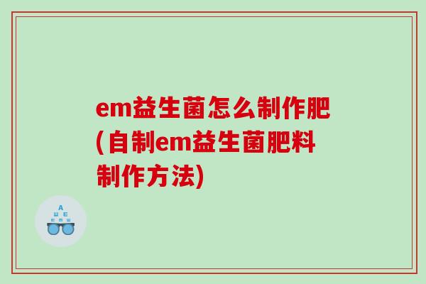 em益生菌怎么制作肥(自制em益生菌肥料制作方法) em益生菌怎么制作肥(自制em益生菌肥料制作方法)