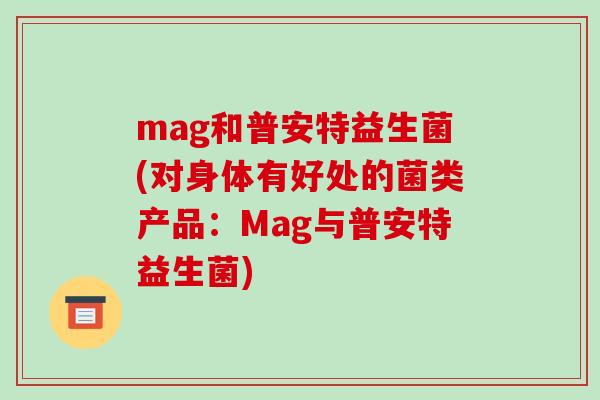 mag和普安特益生菌(对身体有好处的菌类产品:Mag与普安特益生菌) mag和普安特益生菌(对身体有好处的菌类产品:Mag与普安特益生菌)