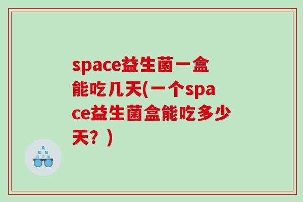 space益生菌一盒能吃几天(一个space益生菌盒能吃多少天？)
