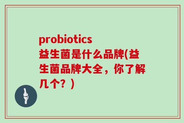 probiotics益生菌是什么品牌(益生菌品牌大全，你了解几个？)