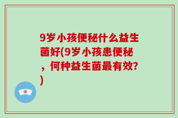 9岁小孩便秘什么益生菌好(9岁小孩患便秘，何种益生菌最有效？)