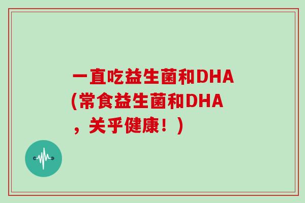一直吃益生菌和DHA(常食益生菌和DHA,关乎健康!) 一直吃益生菌和DHA(常食益生菌和DHA,关乎健康!)