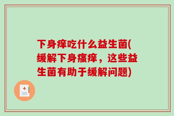 下身痒吃什么益生菌(缓解下身，这些益生菌有助于缓解问题)