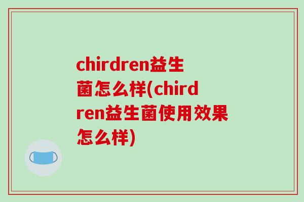chirdren益生菌怎么样(chirdren益生菌使用效果怎么样)